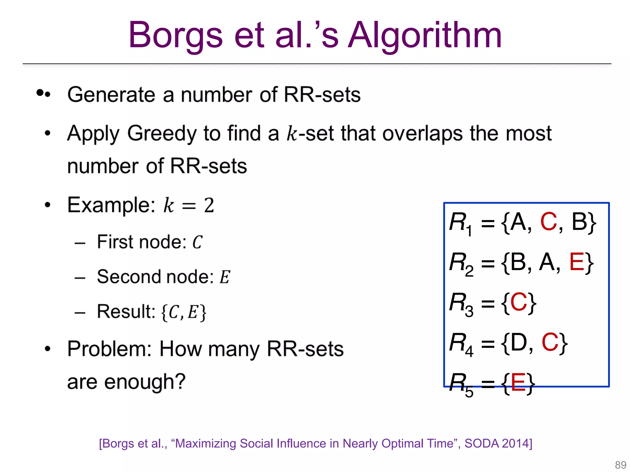 Borgs et al.’s Algorithm
!89
•
R1 = {A, C, B}
R2 = {B, A, E}
R3 = {C}
R4 = {D, C}
R5 = {E}
[Borgs et al., “Maximizing Social Influence in Nearly Optimal Time”, SODA 2014]
 