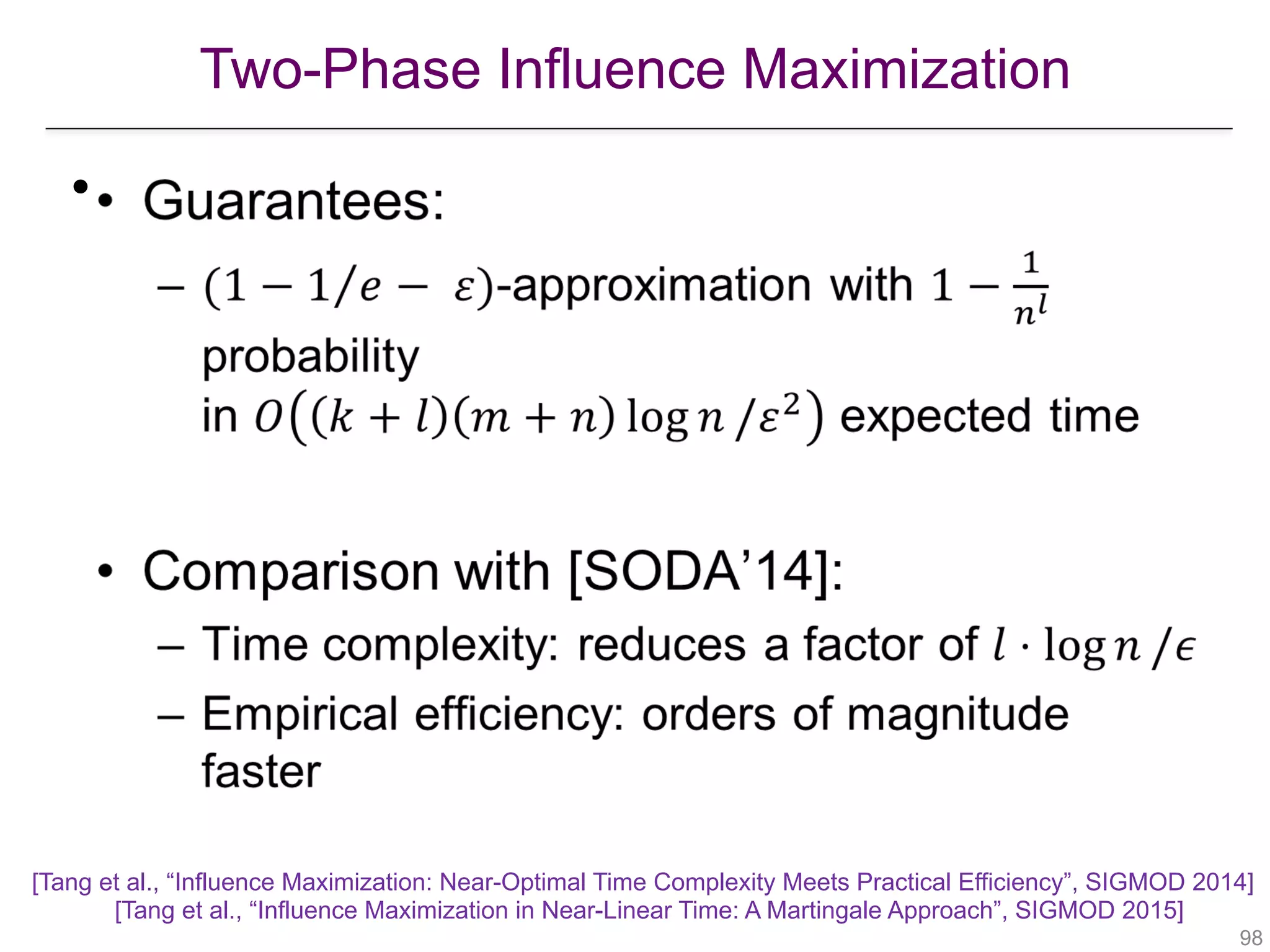 Two-Phase Influence Maximization
!98
•
[Tang et al., “Influence Maximization: Near-Optimal Time Complexity Meets Practical Efficiency”, SIGMOD 2014] 
[Tang et al., “Influence Maximization in Near-Linear Time: A Martingale Approach”, SIGMOD 2015]
 