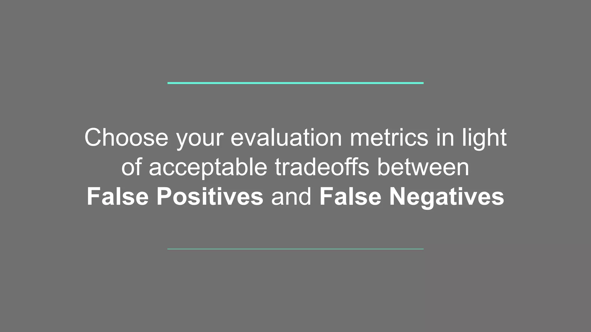 Choose your evaluation metrics in light
of acceptable tradeoffs between
False Positives and False Negatives
 