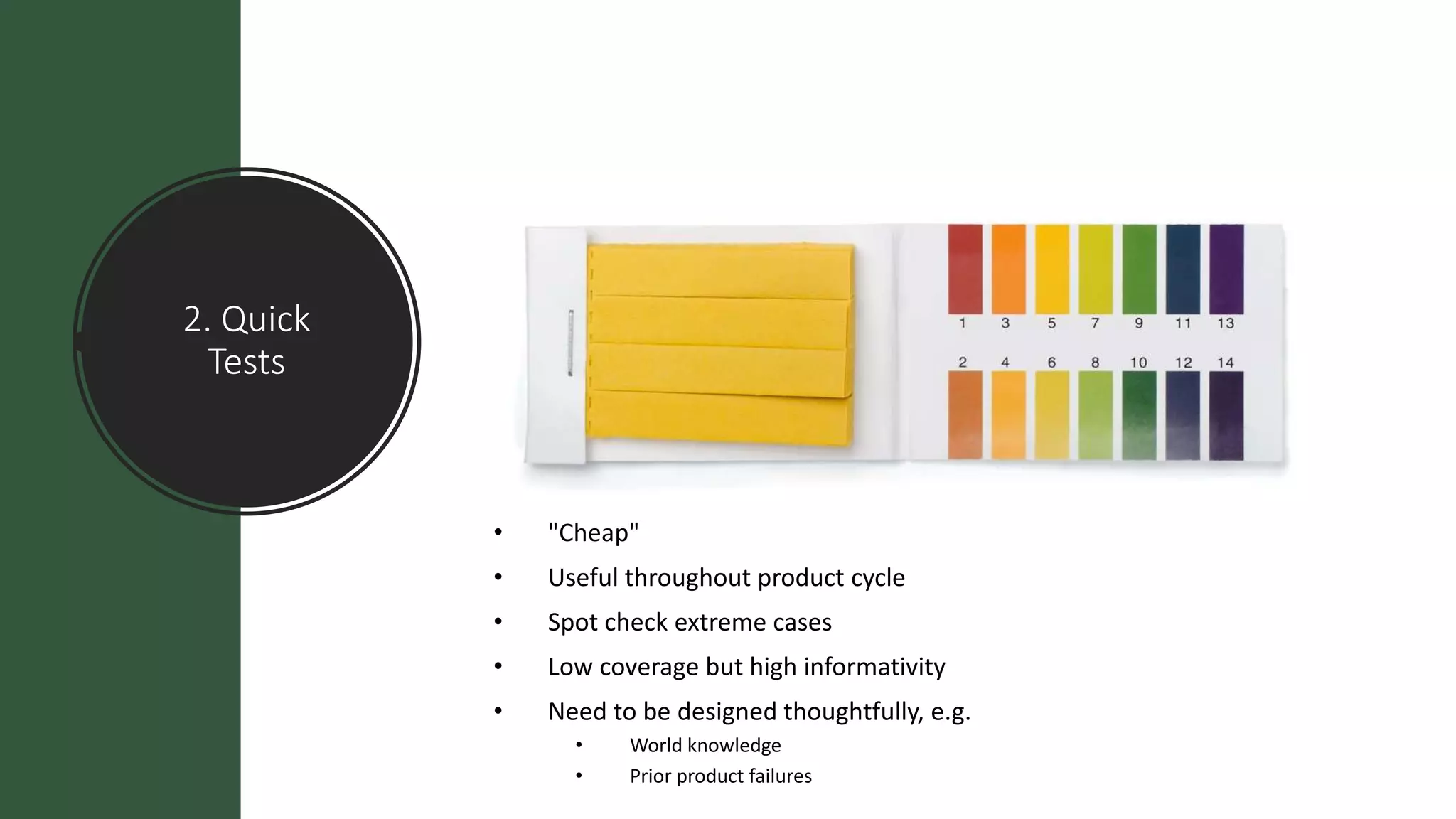 2. Quick
Tests
• "Cheap"
• Useful throughout product cycle
• Spot check extreme cases
• Low coverage but high informativity
• Need to be designed thoughtfully, e.g.
• World knowledge
• Prior product failures
 
