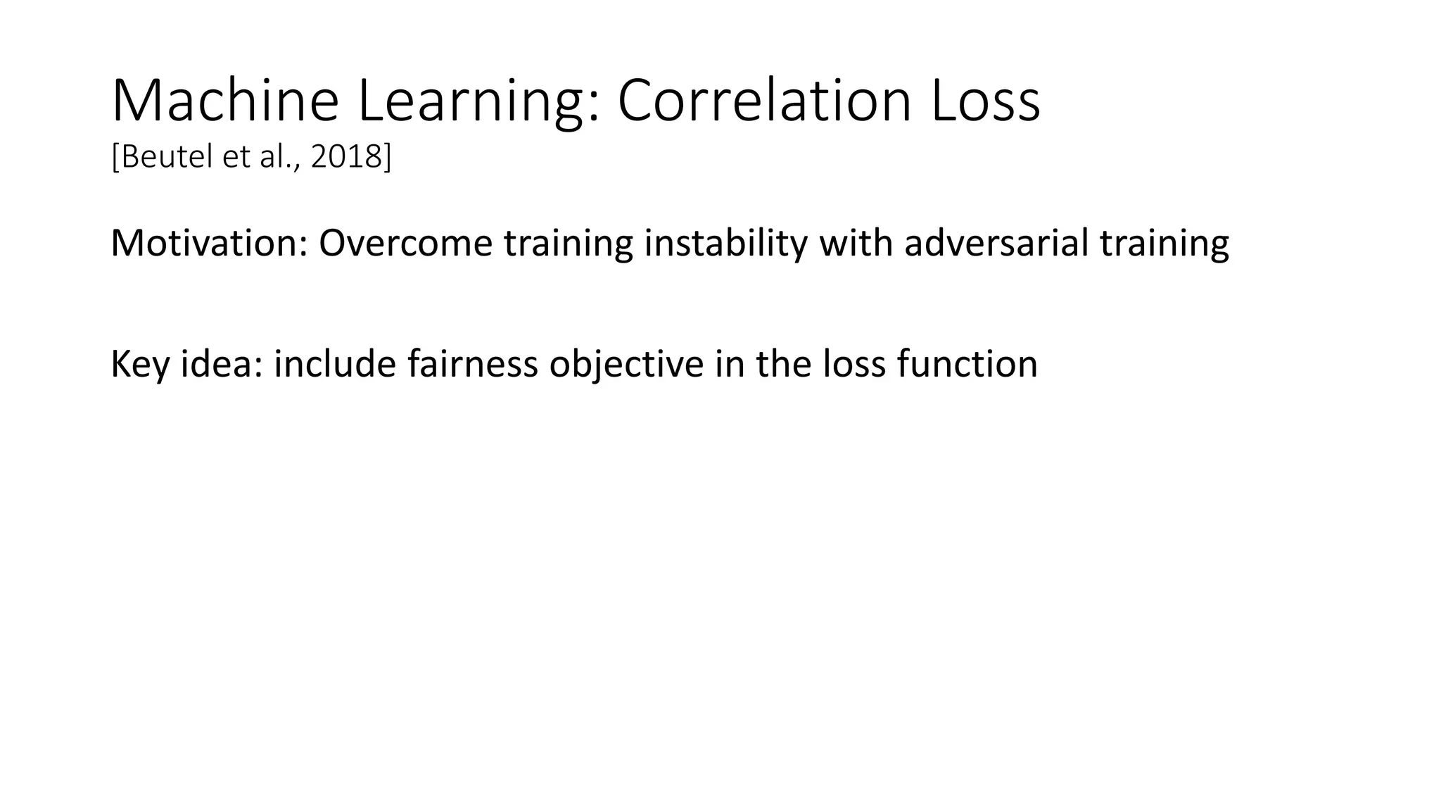Machine Learning: Correlation Loss
[Beutel et al., 2018]
Motivation: Overcome training instability with adversarial training
Key idea: include fairness objective in the loss function
 