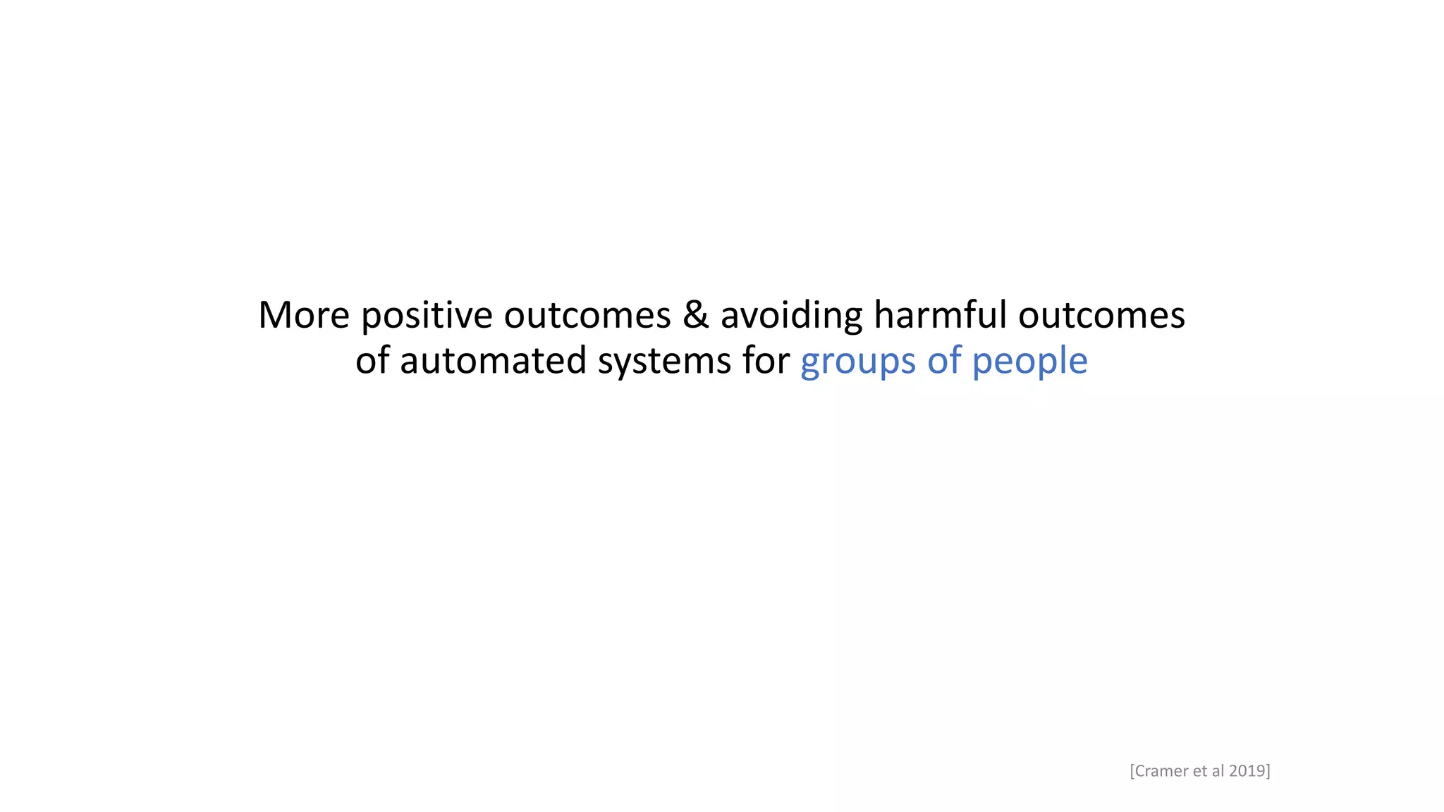 [Cramer et al 2019]
More positive outcomes & avoiding harmful outcomes
of automated systems for groups of people
 
