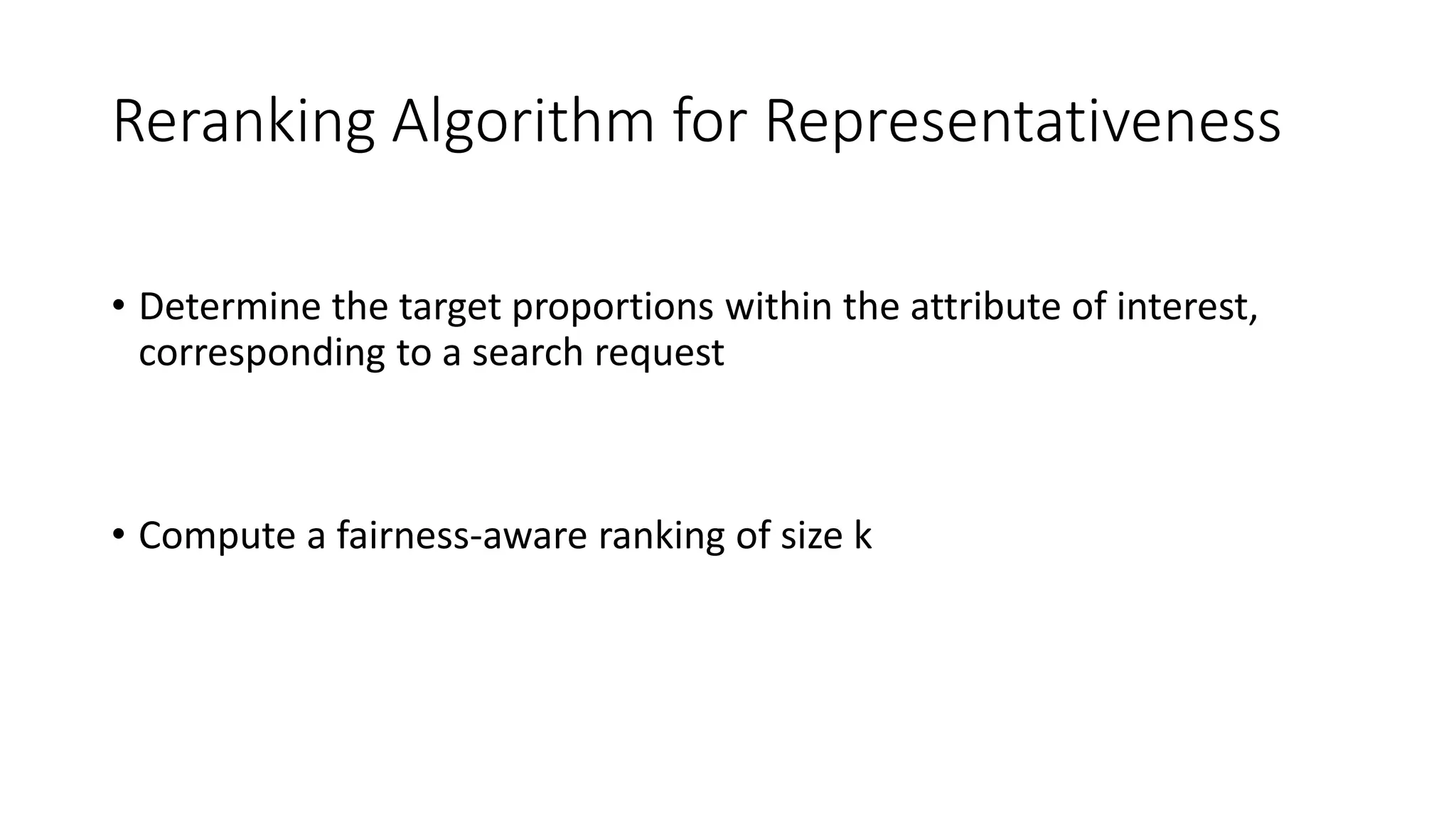 Reranking Algorithm for Representativeness
• Determine the target proportions within the attribute of interest,
corresponding to a search request
• Compute a fairness-aware ranking of size k
 