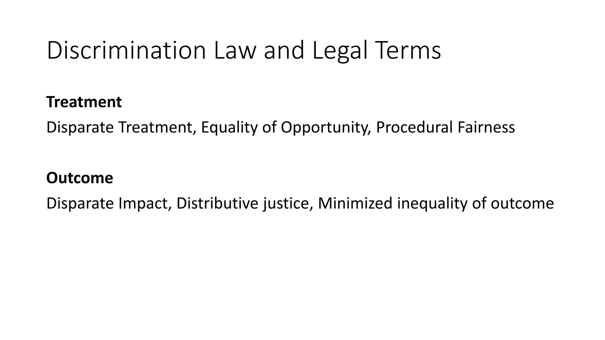 Discrimination Law and Legal Terms
Treatment
Disparate Treatment, Equality of Opportunity, Procedural Fairness
Outcome
Disparate Impact, Distributive justice, Minimized inequality of outcome
 