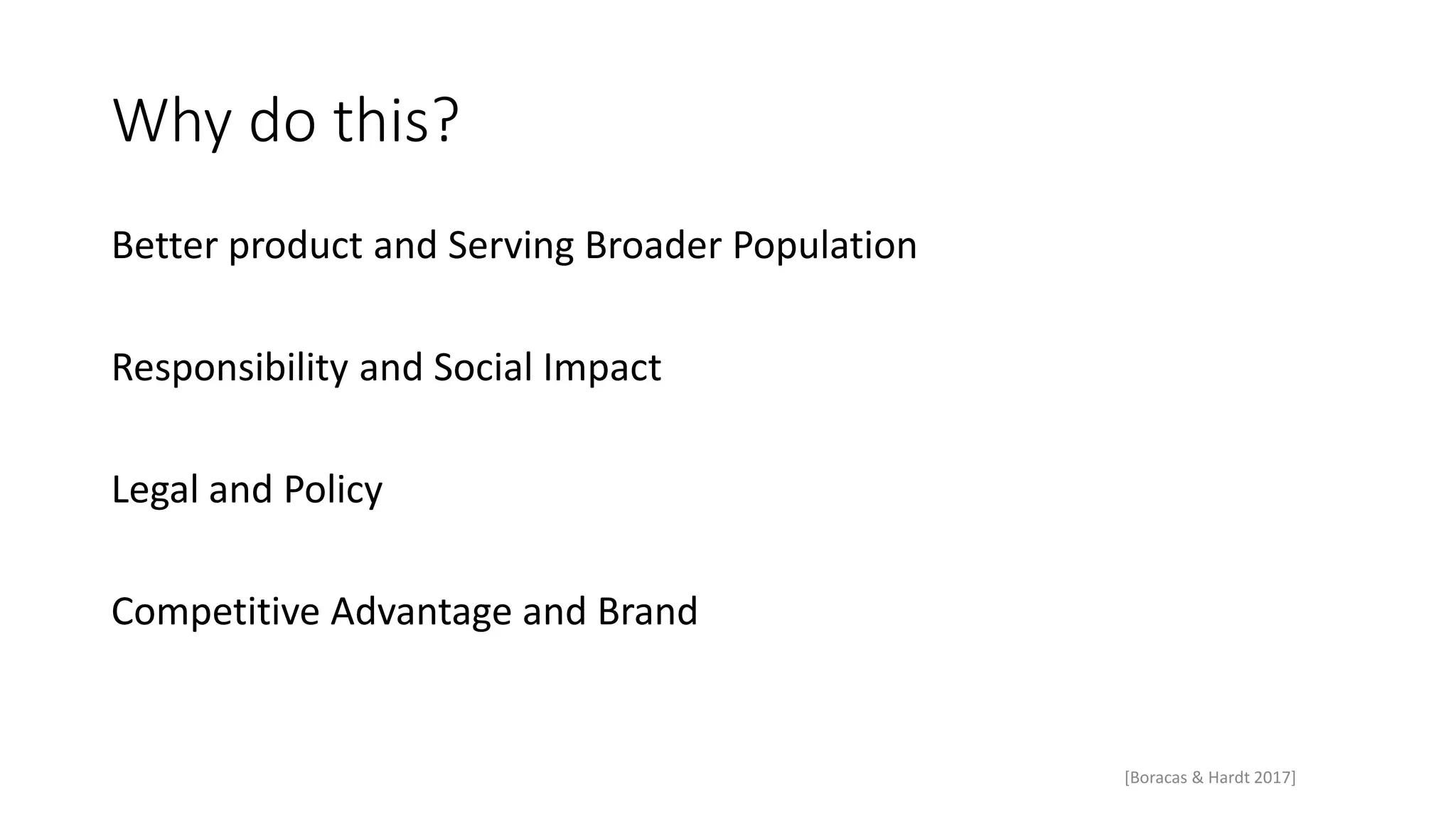 Why do this?
Better product and Serving Broader Population
Responsibility and Social Impact
Legal and Policy
Competitive Advantage and Brand
[Boracas & Hardt 2017]
 