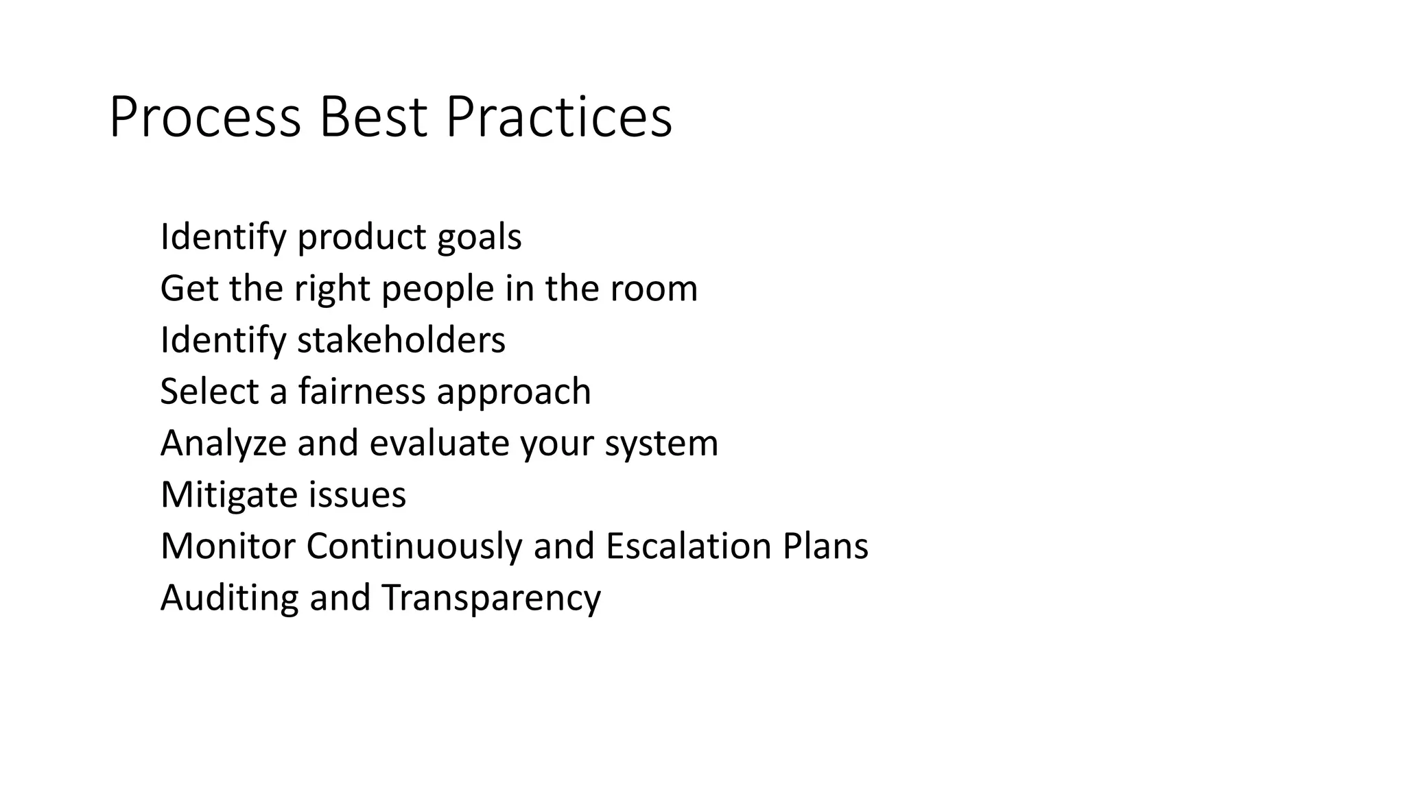 Process Best Practices
Identify product goals
Get the right people in the room
Identify stakeholders
Select a fairness approach
Analyze and evaluate your system
Mitigate issues
Monitor Continuously and Escalation Plans
Auditing and Transparency
 