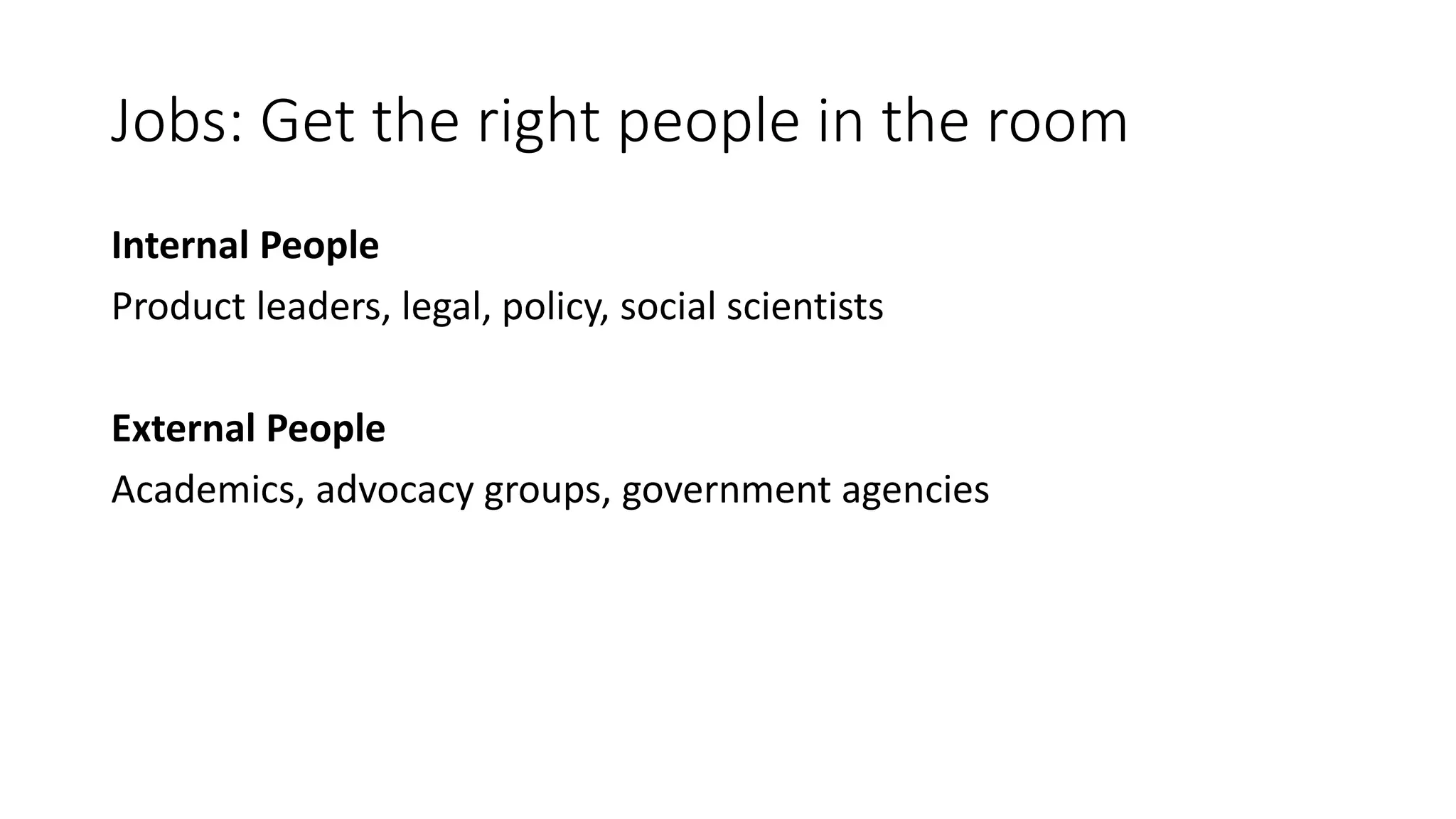Jobs: Get the right people in the room
Internal People
Product leaders, legal, policy, social scientists
External People
Academics, advocacy groups, government agencies
 