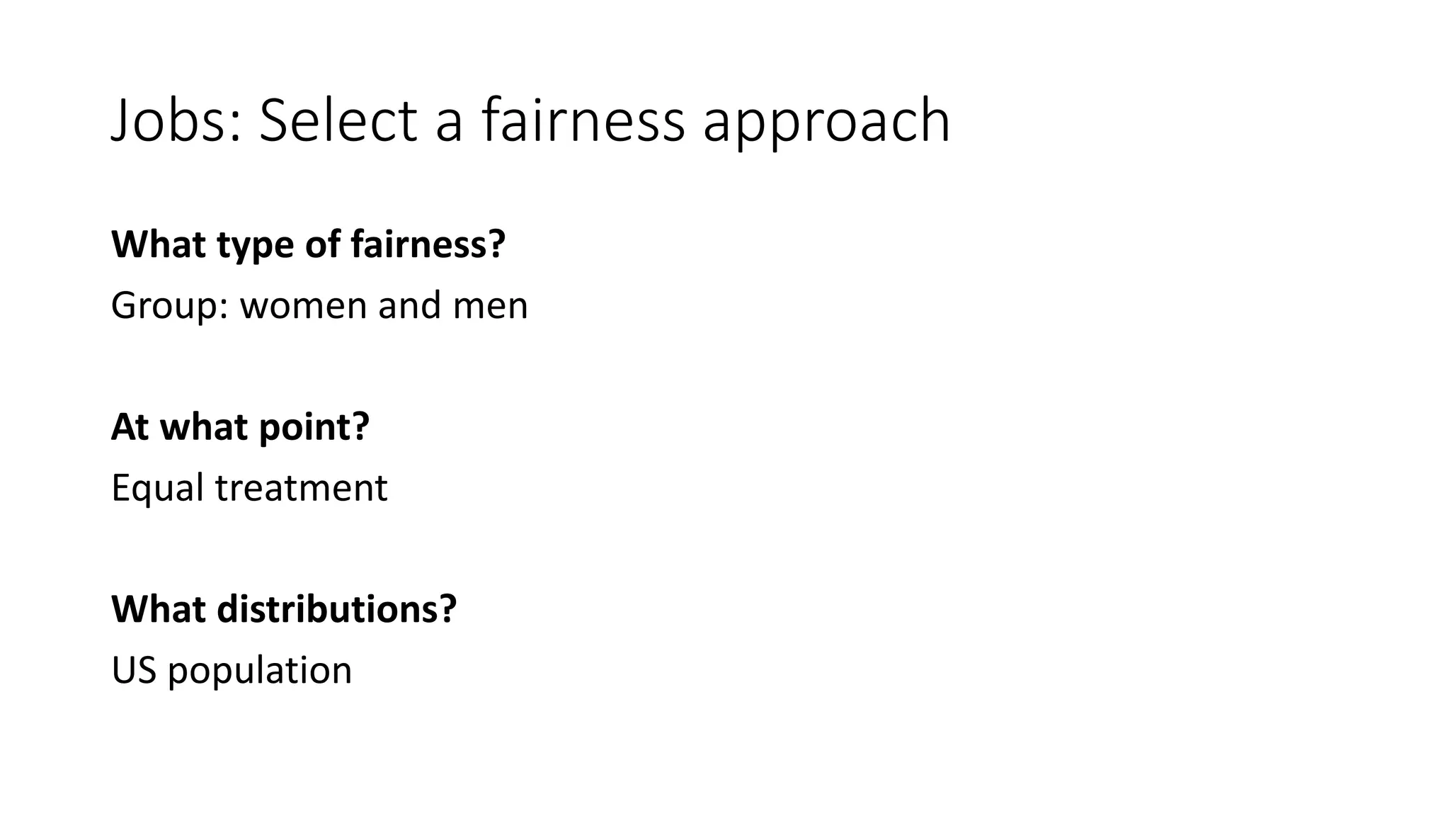 Jobs: Select a fairness approach
What type of fairness?
Group: women and men
At what point?
Equal treatment
What distributions?
US population
 
