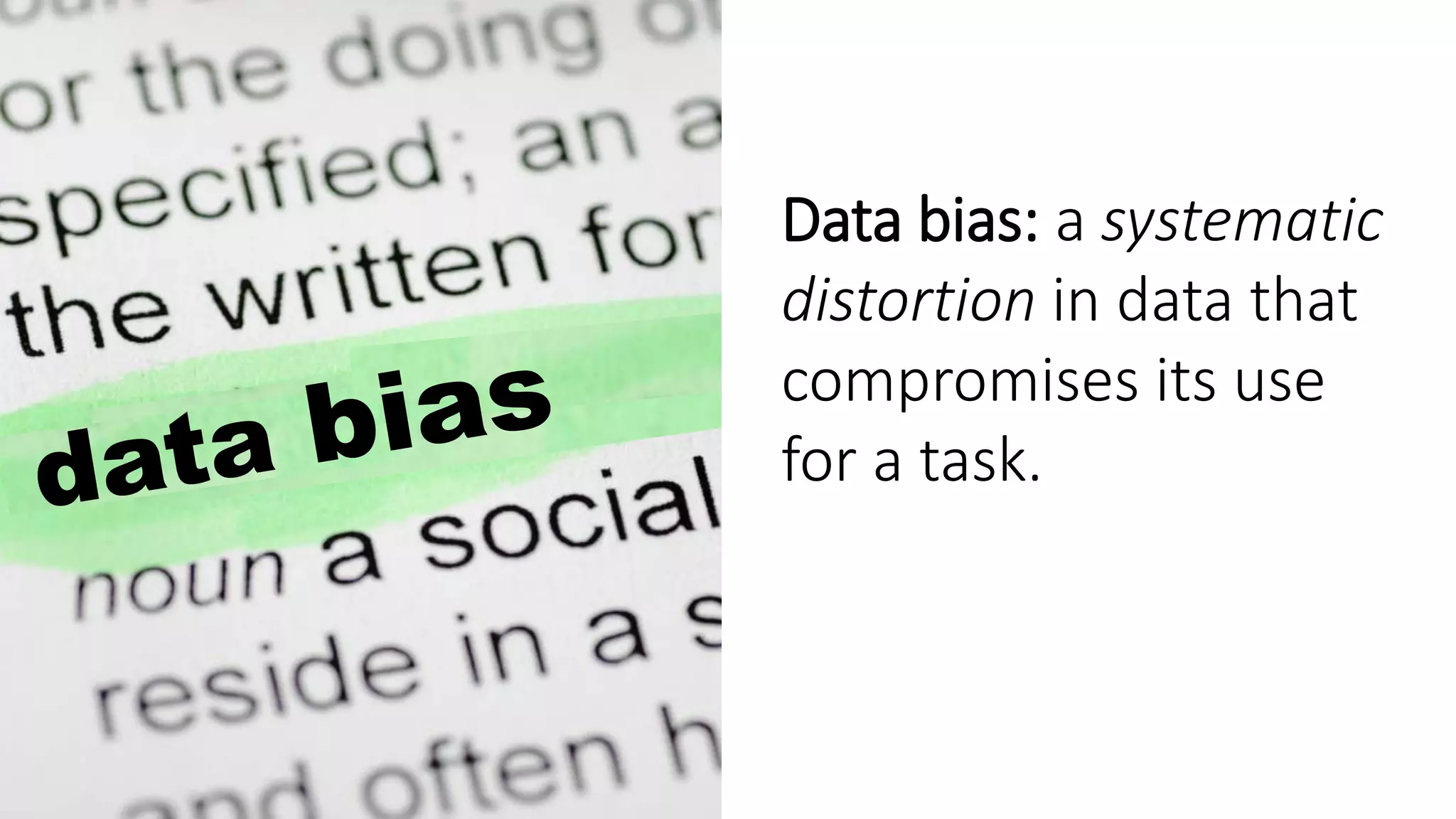 Data bias: a systematic
distortion in data that
compromises its use
for a task.
 