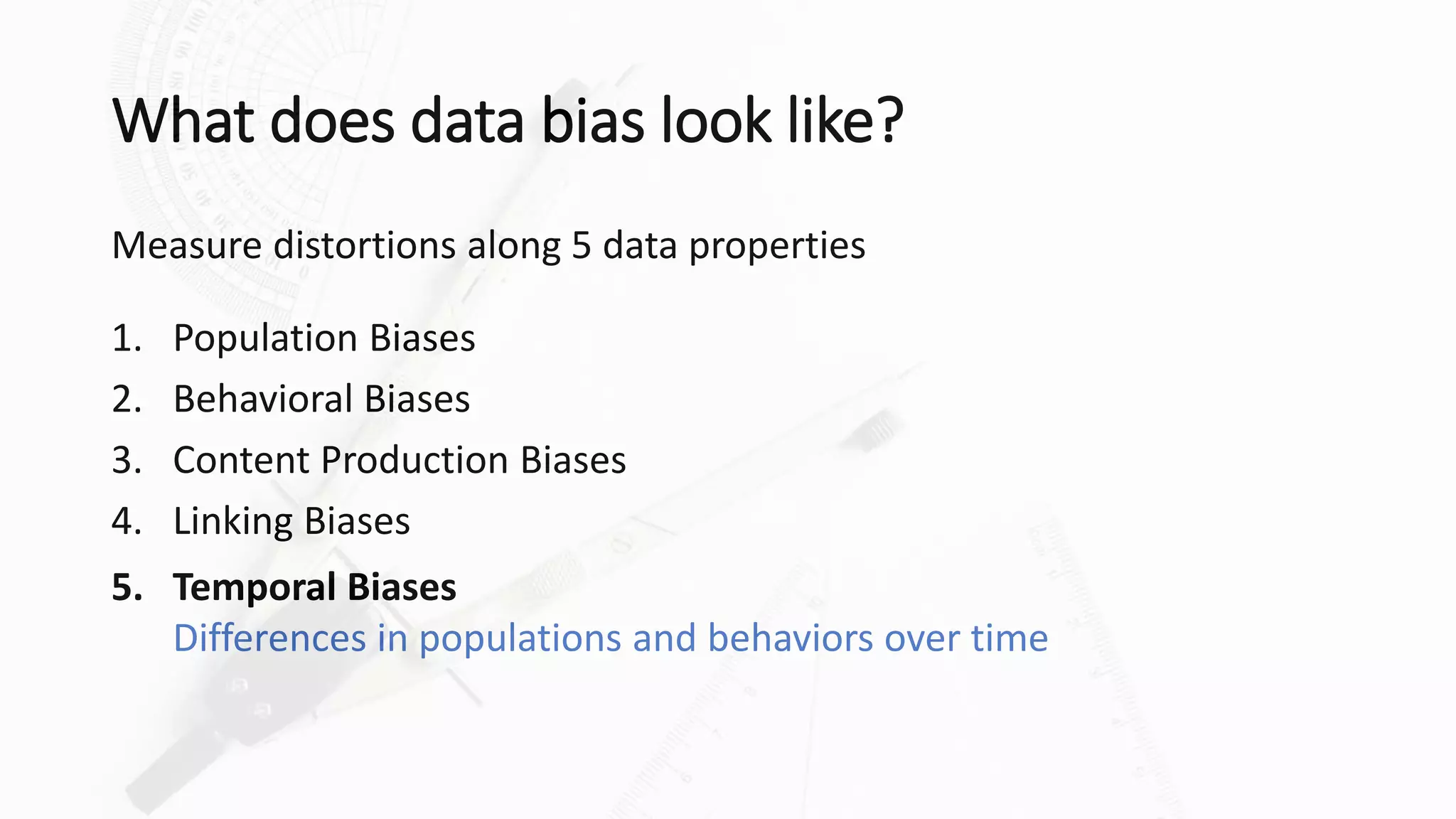 What does data bias look like?
Measure distortions along 5 data properties
1. Population Biases
2. Behavioral Biases
3. Content Production Biases
4. Linking Biases
5. Temporal Biases
Differences in populations and behaviors over time
 