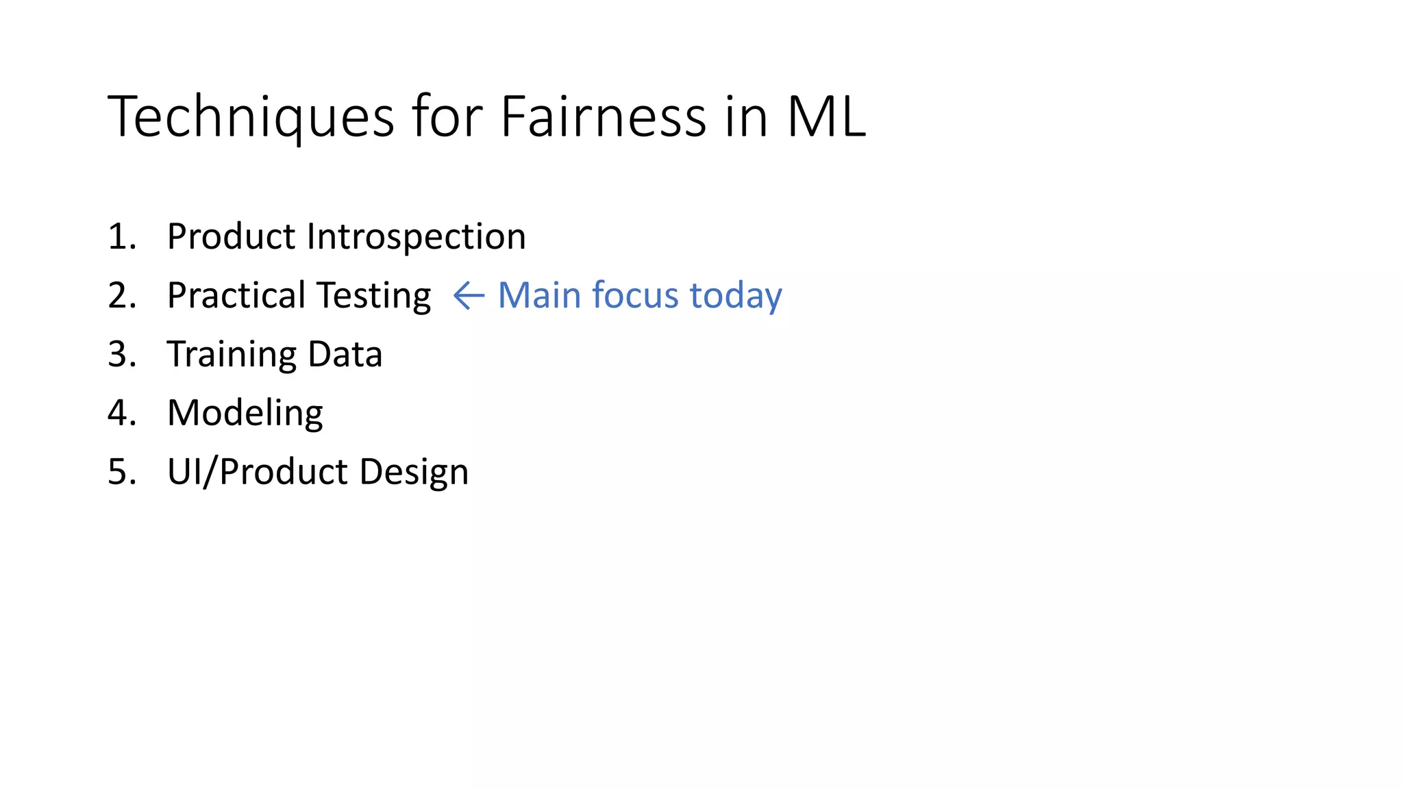 Techniques for Fairness in ML
1. Product Introspection
2. Practical Testing ← Main focus today
3. Training Data
4. Modeling
5. UI/Product Design
 