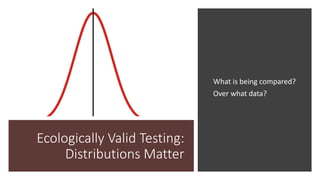 Ecologically Valid Testing:
Distributions Matter
What is being compared?
Over what data?
 