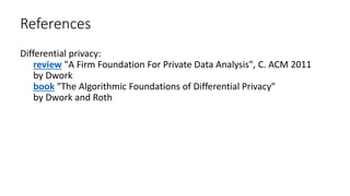 References
Differential privacy:
review "A Firm Foundation For Private Data Analysis", C. ACM 2011
by Dwork
book "The Algorithmic Foundations of Differential Privacy"
by Dwork and Roth
 