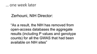 Zerhouni, NIH Director:
“As a result, the NIH has removed from
open-access databases the aggregate
results (including P values and genotype
counts) for all the GWAS that had been
available on NIH sites”
… one week later
 