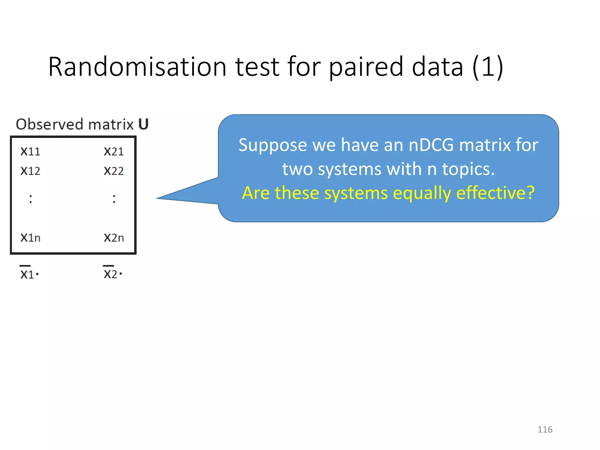 Randomisation test for paired data (1)
Suppose we have an nDCG matrix for
two systems with n topics.
Are these systems equally effective?
116
 