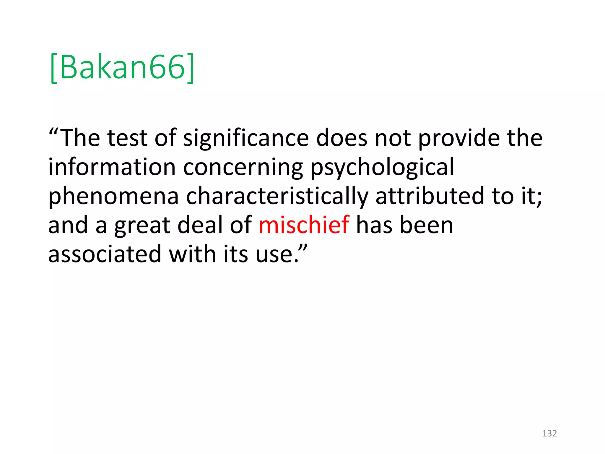 [Bakan66]
“The test of significance does not provide the
information concerning psychological
phenomena characteristically attributed to it;
and a great deal of mischief has been
associated with its use.”
132
 