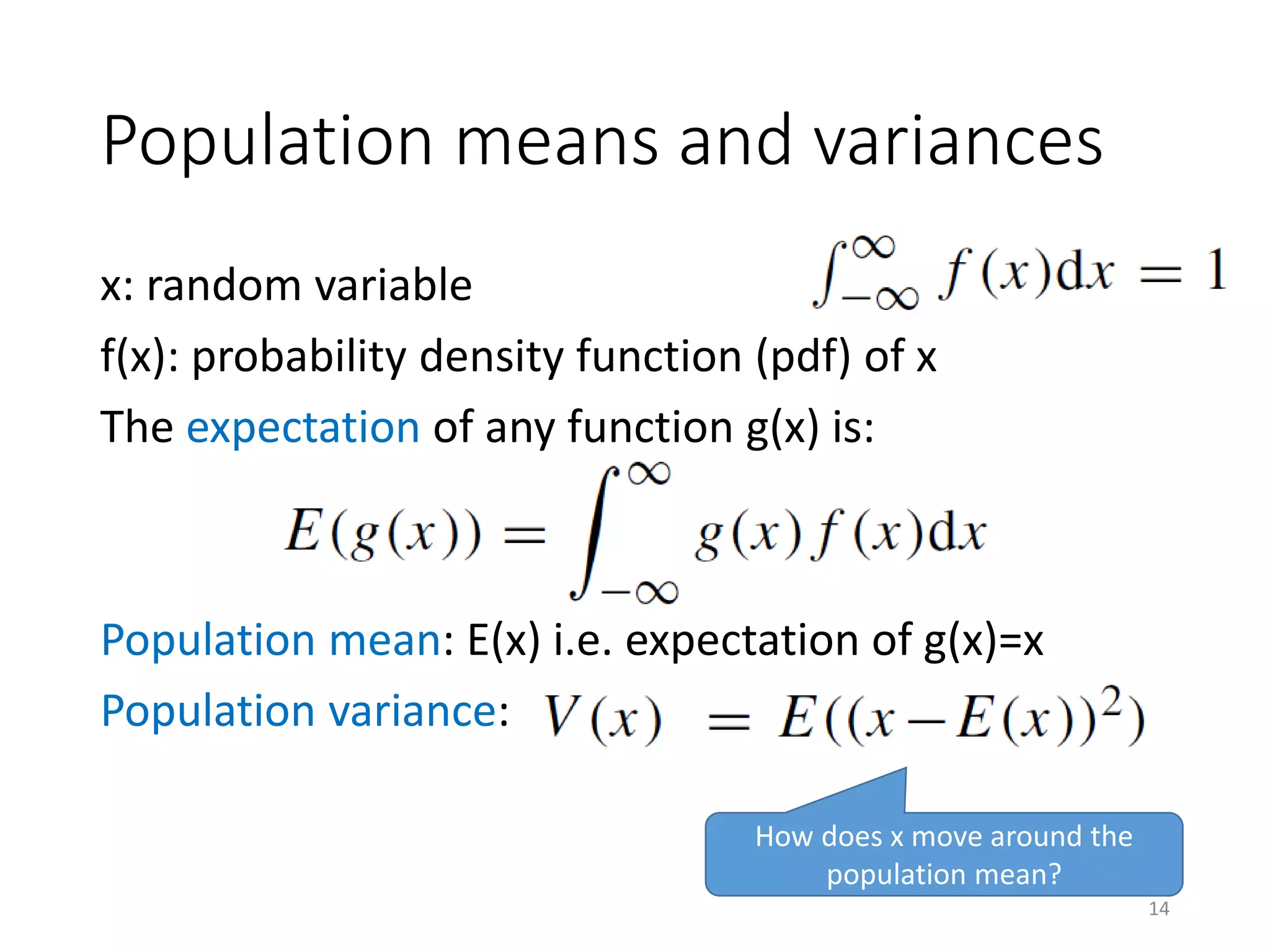 Population means and variances
x: random variable
f(x): probability density function (pdf) of x
The expectation of any function g(x) is:
Population mean: E(x) i.e. expectation of g(x)=x
Population variance:
How does x move around the
population mean?
14
 