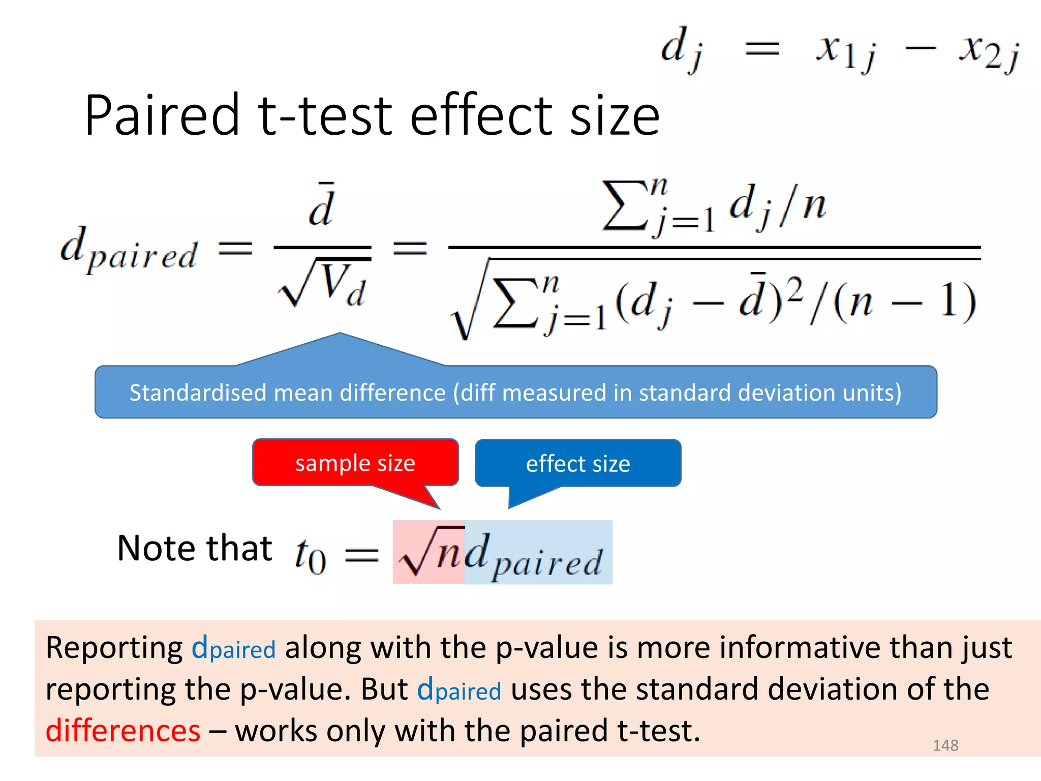Paired t-test effect size
Standardised mean difference (diff measured in standard deviation units)
Note that
sample size effect size
Reporting dpaired along with the p-value is more informative than just
reporting the p-value. But dpaired uses the standard deviation of the
differences – works only with the paired t-test. 148
 