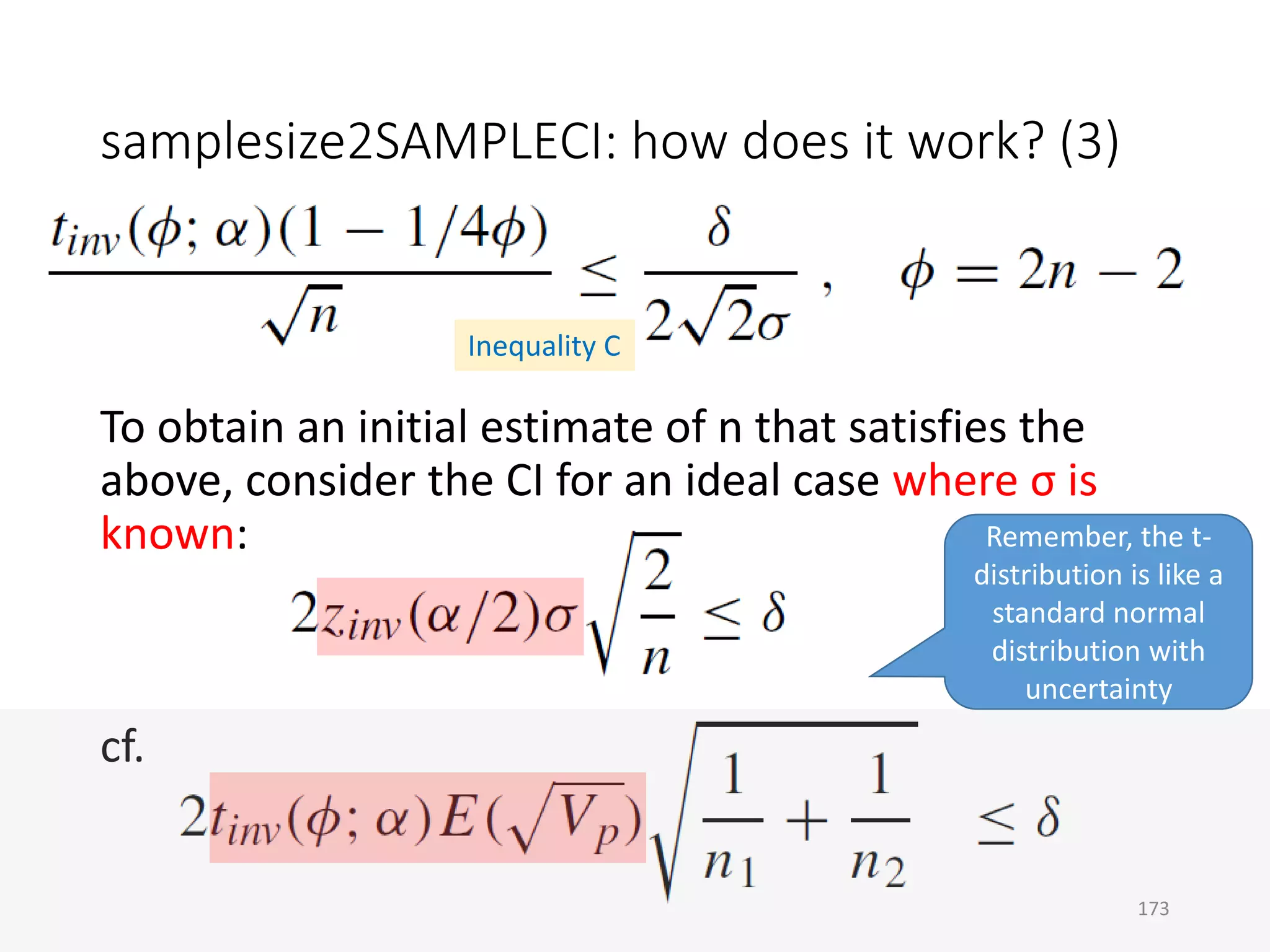 samplesize2SAMPLECI: how does it work? (3)
To obtain an initial estimate of n that satisfies the
above, consider the CI for an ideal case where σ is
known:
cf.
Inequality C
Remember, the t-
distribution is like a
standard normal
distribution with
uncertainty
173
 