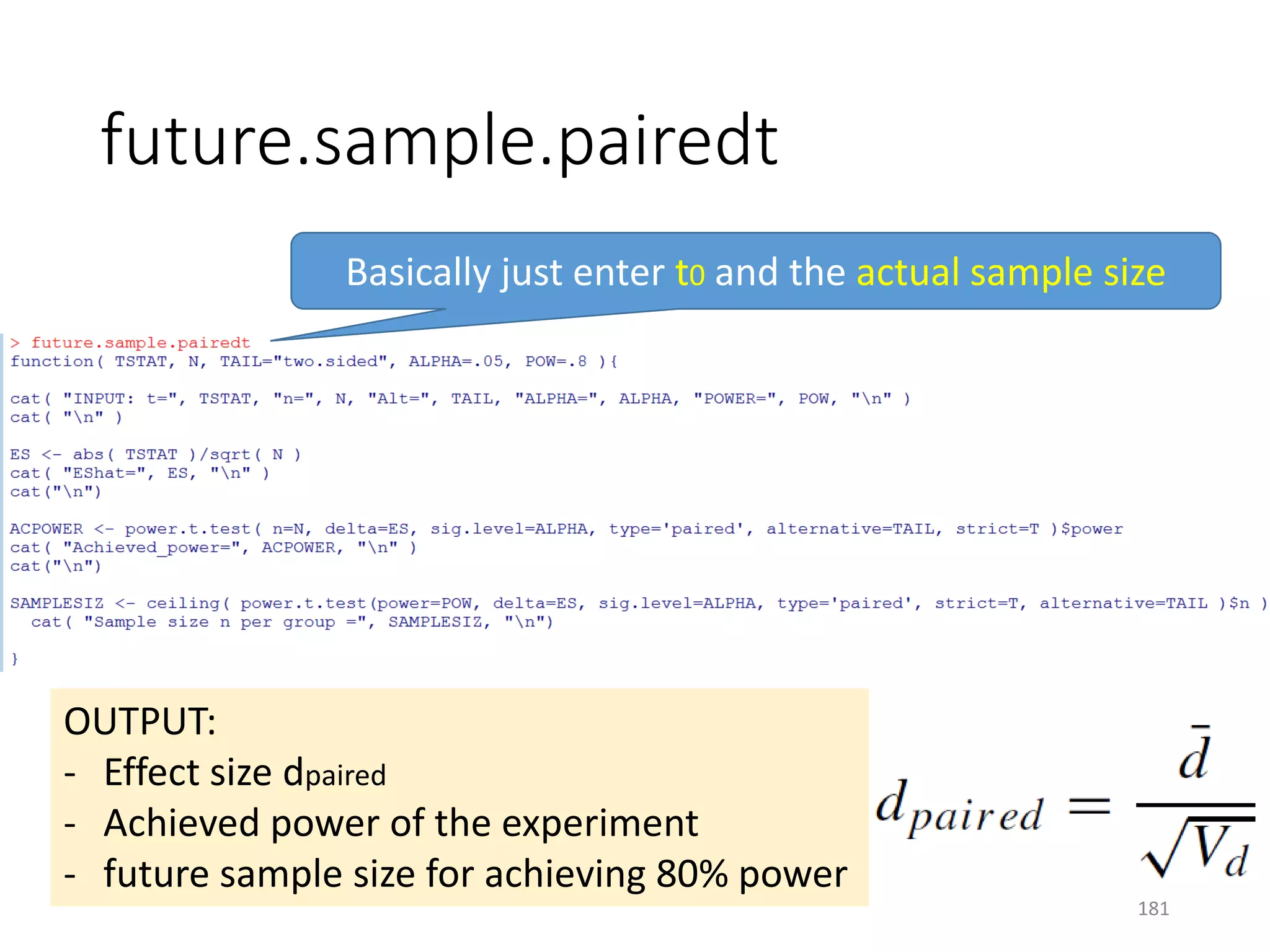 future.sample.pairedt
Basically just enter t0 and the actual sample size
OUTPUT:
- Effect size dpaired
- Achieved power of the experiment
- future sample size for achieving 80% power
181
 