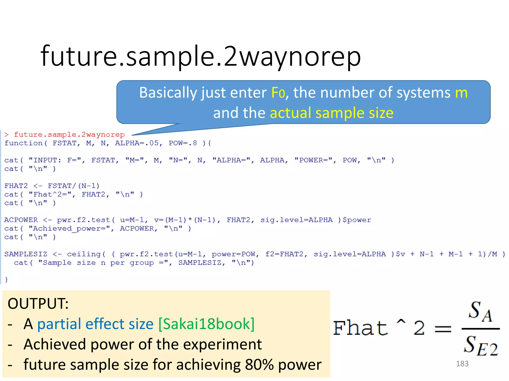 future.sample.2waynorep
Basically just enter F0, the number of systems m
and the actual sample size
OUTPUT:
- A partial effect size [Sakai18book]
- Achieved power of the experiment
- future sample size for achieving 80% power 183
 