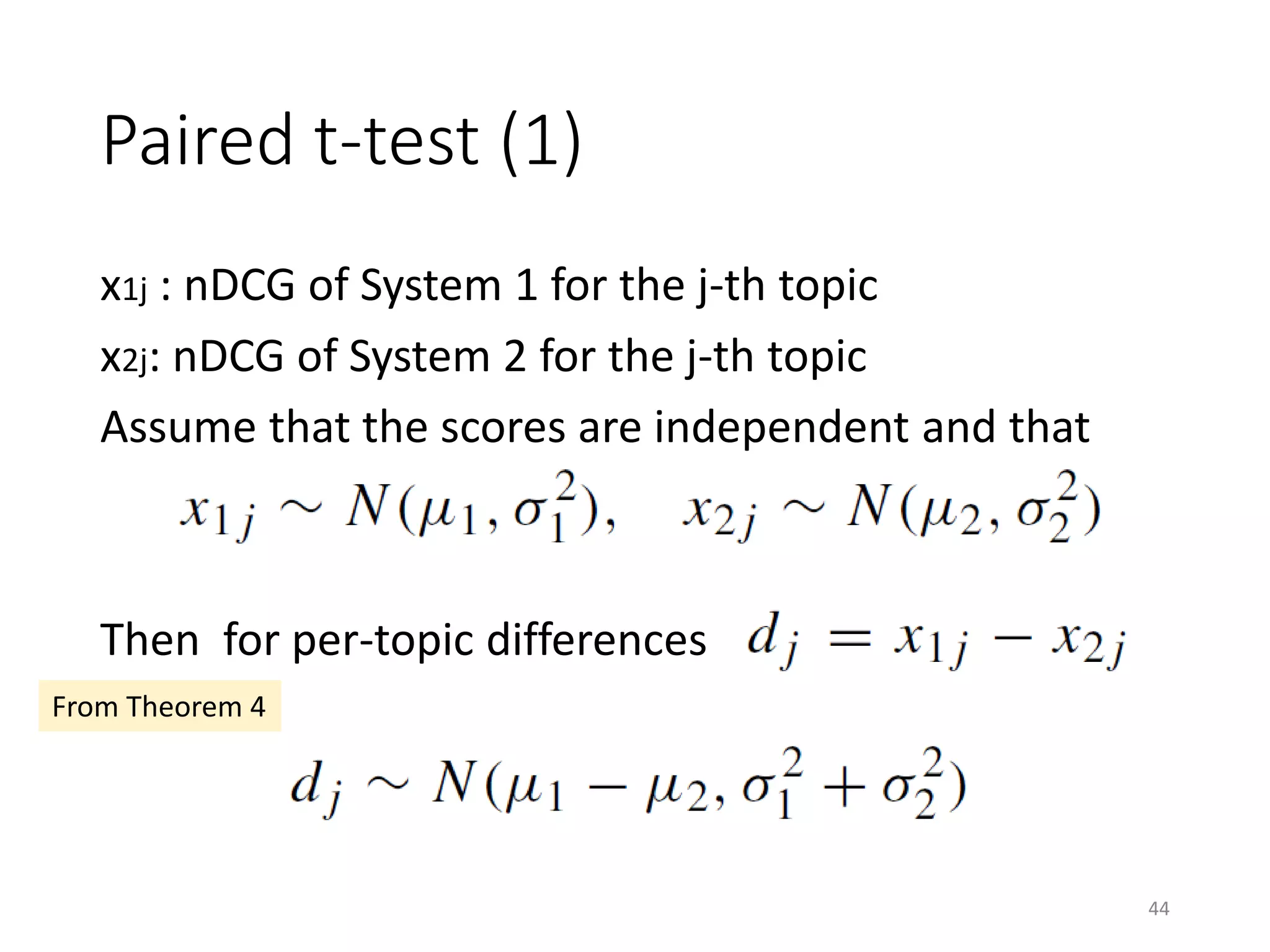Paired t-test (1)
x1j : nDCG of System 1 for the j-th topic
x2j: nDCG of System 2 for the j-th topic
Assume that the scores are independent and that
Then for per-topic differences
From Theorem 4
44
 