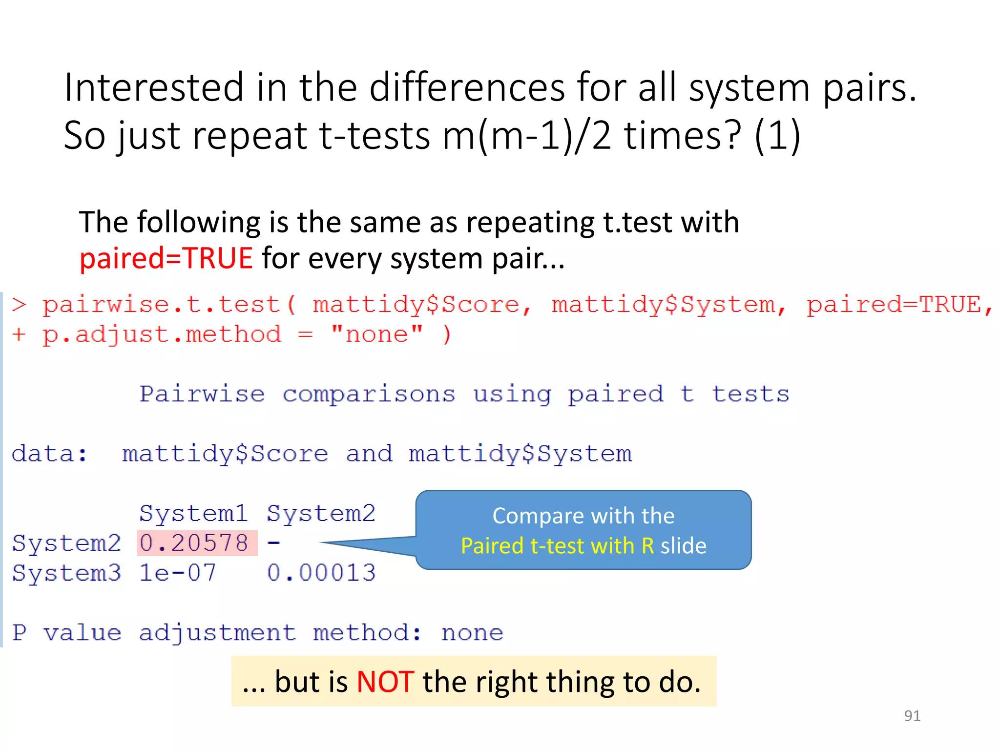 Interested in the differences for all system pairs.
So just repeat t-tests m(m-1)/2 times? (1)
The following is the same as repeating t.test with
paired=TRUE for every system pair...
Compare with the
Paired t-test with R slide
... but is NOT the right thing to do.
91
 