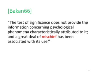 [Bakan66]
“The test of significance does not provide the
information concerning psychological
phenomena characteristically attributed to it;
and a great deal of mischief has been
associated with its use.”
132
 