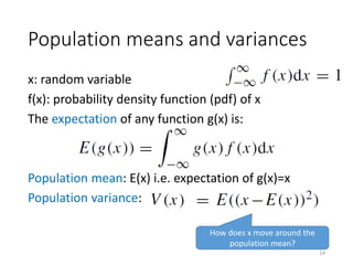 Population means and variances
x: random variable
f(x): probability density function (pdf) of x
The expectation of any function g(x) is:
Population mean: E(x) i.e. expectation of g(x)=x
Population variance:
How does x move around the
population mean?
14
 