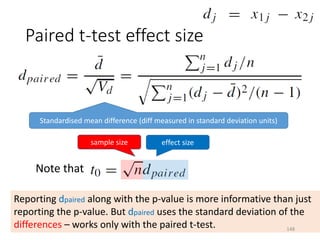 Paired t-test effect size
Standardised mean difference (diff measured in standard deviation units)
Note that
sample size effect size
Reporting dpaired along with the p-value is more informative than just
reporting the p-value. But dpaired uses the standard deviation of the
differences – works only with the paired t-test. 148
 