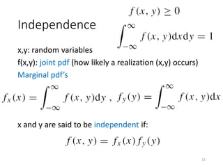 Independence
x,y: random variables
f(x,y): joint pdf (how likely a realization (x,y) occurs)
Marginal pdf’s
x and y are said to be independent if:
15
 