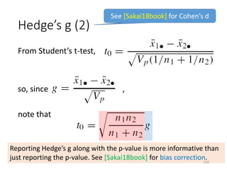 Hedge’s g (2)
From Student’s t-test,
so, since ,
note that
Reporting Hedge’s g along with the p-value is more informative than
just reporting the p-value. See [Sakai18book] for bias correction.
See [Sakai18book] for Cohen’s d
150
 