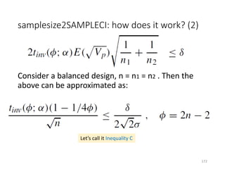 samplesize2SAMPLECI: how does it work? (2)
Consider a balanced design, n = n1 = n2 . Then the
above can be approximated as:
Let’s call it Inequality C
172
 