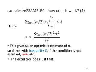 samplesize2SAMPLECI: how does it work? (4)
Hence
• This gives us an optimistic estimate of n,
so check with Inequality C. If the condition is not
satisfied, n++, etc.
• The excel tool does just that.
174
 