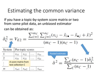 Estimating the common variance
If you have a topic-by-system score matrix or two
from some pilot data, an unbiased estimator
can be obtained as:
A score matrix from
test collection C
Pooled estimate
175
 
