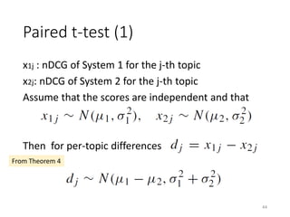 Paired t-test (1)
x1j : nDCG of System 1 for the j-th topic
x2j: nDCG of System 2 for the j-th topic
Assume that the scores are independent and that
Then for per-topic differences
From Theorem 4
44
 