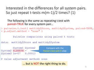 Interested in the differences for all system pairs.
So just repeat t-tests m(m-1)/2 times? (1)
The following is the same as repeating t.test with
paired=TRUE for every system pair...
Compare with the
Paired t-test with R slide
... but is NOT the right thing to do.
91
 