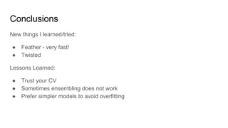 Conclusions
New things I learned/tried:
● Feather - very fast!
● Twisted
Lessons Learned:
● Trust your CV
● Sometimes ensembling does not work
● Prefer simpler models to avoid overfitting
 