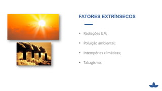 FATORES
EXTRÍNSECOS
• Radiações U.V;
• Poluição ambiental;
• Intempéries climáticas;
• Tabagismo.
FATORES EXTRÍNSECOS
 