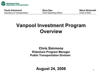 Vanpool Investment Program Overview Chris Simmons Rideshare Program Manager Public Transportation Division  August 24, 2008 Paula Hammond Secretary of Transportation Steve Reinmuth Chief of Staff Dave Dye Chief Operating Officer 
