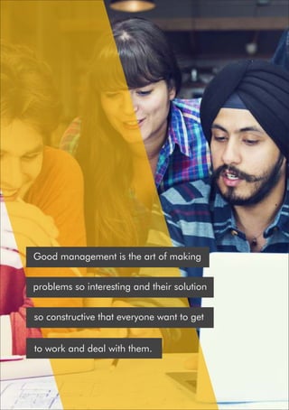 Good management is the art of making
problems so interesting and their solution
so constructive that everyone want to get
to work and deal with them.
 