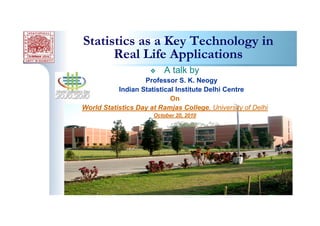 1
Statistics as a Key Technology in
Real Life Applications
y A talk by
Professor S. K. Neogy
Indian Statistical Institute Delhi Centre
On
World Statistics Day at Ramjas College, University of Delhi
October 20, 2010
 