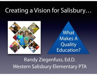 Creating a Vision for Salisbury…
What
Makes A
Quality
Education?
Randy Ziegenfuss, Ed.D.
Western Salisbury Elementary PTA
 