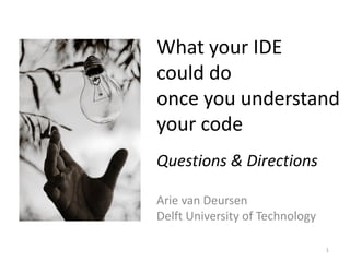 What your IDE
could do
once you understand
your code
Questions & Directions

Arie van Deursen
Delft University of Technology

                                 1
 
