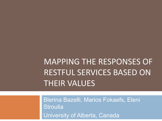 MAPPING THE RESPONSES OF
RESTFUL SERVICES BASED ON
THEIR VALUES
Blerina Bazelli, Marios Fokaefs, Eleni
Stroulia
University of Alberta, Canada
 