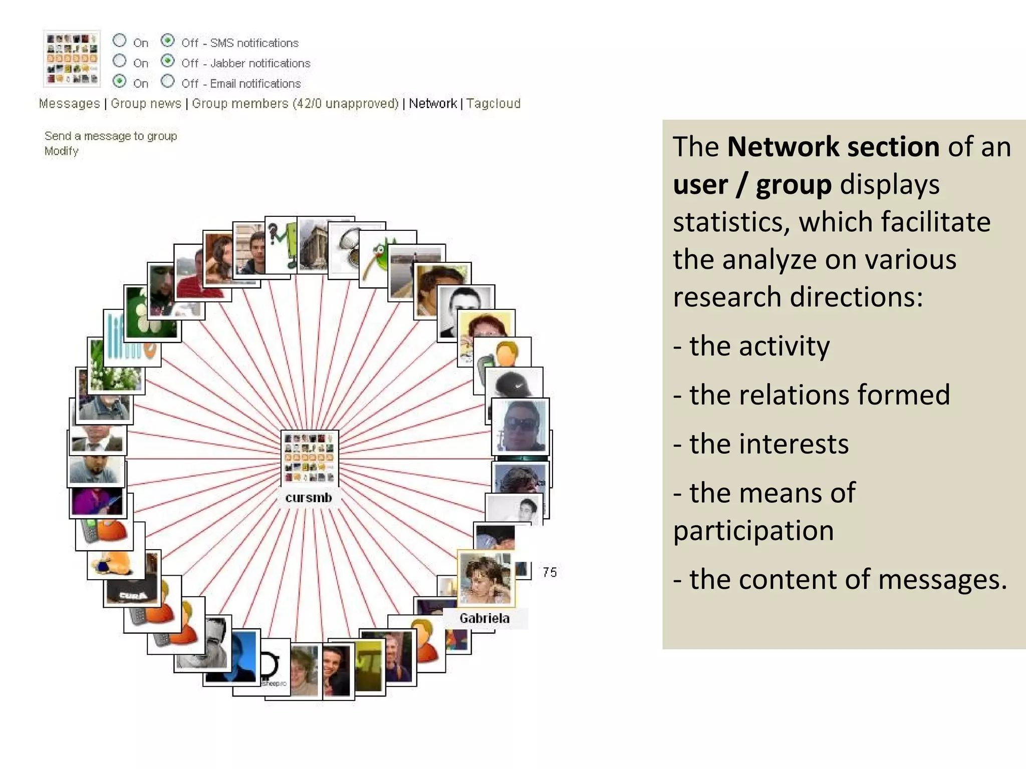 The Network section of an
user / group displays
statistics, which facilitate
the analyze on various
research directions:
- the activity
- the relations formed
- the interests
- the means of
participation
- the content of messages.
 
