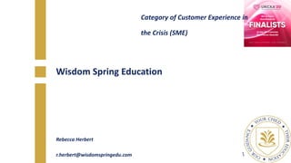 Wisdom Spring Education
Category of Customer Experience in
the Crisis (SME)
Rebecca Herbert
r.herbert@wisdomspringedu.com
 