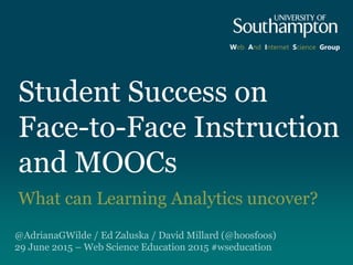 Student Success on
Face-to-Face Instruction
and MOOCs
What can Learning Analytics uncover?
@AdrianaGWilde / Ed Zaluska / Dave Millard (@hoosfoos)
29 June 2015 – Web Science Education 2015 #wseducation
Web And Internet Science Group
 