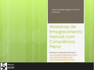 Workshop de
Emagrecimento
Natural com
Consciência
Plena
Emerson Andrade Pacheco
coaching@integralife.com.br
www.mentemagra.com
www.mentemagra.com.br
www.mentemagra.com.br/
metodo
 