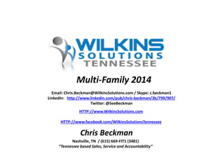 Email: Chris.Beckman@WilkinsSolutions.com / Skype: c.beckman1
LinkedIn: http://www.linkedin.com/pub/chris-beckman/3b/799/907/
Twitter: @SeeBeckman
HTTP://www.WilkinsSolutions.com
HTTP://www.facebook.com/WilkinsSolutionsTennessee
Nashville, TN / (615) 669-FIT1 (3481)
“Tennessee based Sales, Service and Accountability”
Chris Beckman
Multi-Family 2014
 